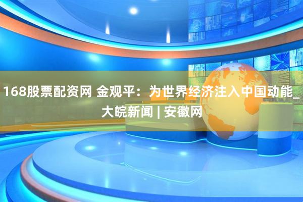 168股票配资网 金观平：为世界经济注入中国动能_大皖新闻 | 安徽网