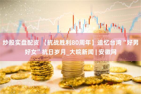 炒股实盘配资 【抗战胜利80周年】追忆台湾“好男好女”抗日岁月_大皖新闻 | 安徽网