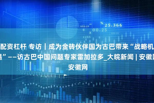 配资杠杆 专访｜成为金砖伙伴国为古巴带来“战略机遇”——访古巴中国问题专家雷加拉多_大皖新闻 | 安徽网