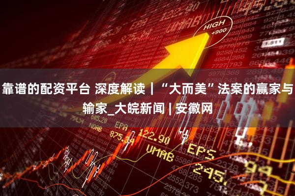 靠谱的配资平台 深度解读｜“大而美”法案的赢家与输家_大皖新闻 | 安徽网
