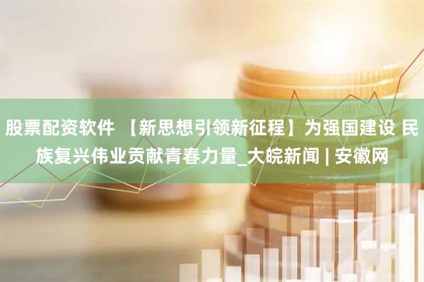 股票配资软件 【新思想引领新征程】为强国建设 民族复兴伟业贡献青春力量_大皖新闻 | 安徽网