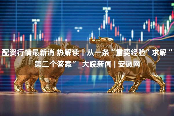 配资行情最新消 热解读｜从一条“重要经验”求解“第二个答案”_大皖新闻 | 安徽网