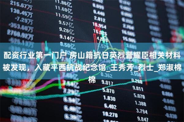 配资行业第一门户 房山籍抗日英烈晋耀臣相关材料被发现，入藏平西抗战纪念馆_王秀芳_烈士_郑淑棉
