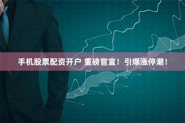 手机股票配资开户 重磅官宣！引爆涨停潮！