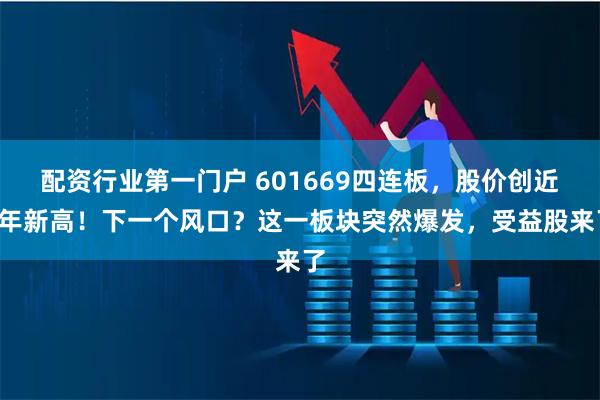 配资行业第一门户 601669四连板，股价创近2年新高！下一个风口？这一板块突然爆发，受益股来了