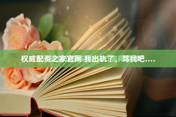 权威配资之家官网 我出轨了，骂我吧....