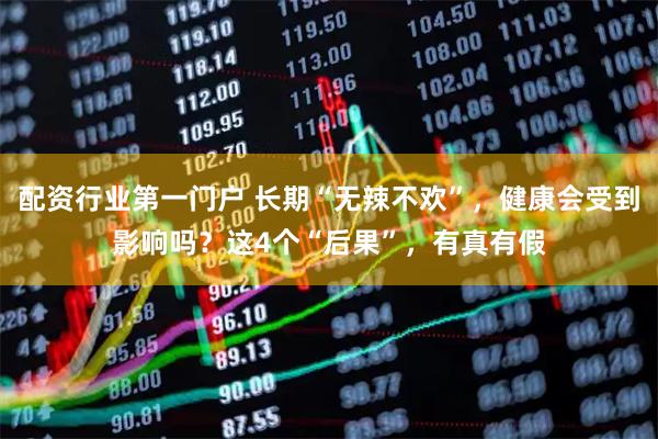 配资行业第一门户 长期“无辣不欢”，健康会受到影响吗？这4个“后果”，有真有假