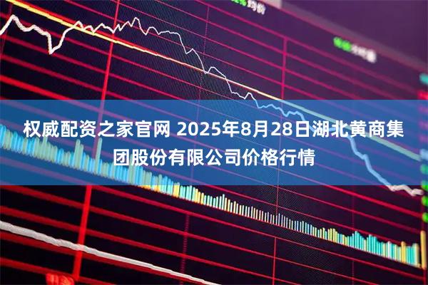 权威配资之家官网 2025年8月28日湖北黄商集团股份有限公司价格行情